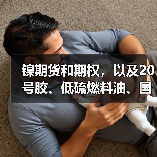 镍期货和期权，以及20号胶、低硫燃料油、国际铜期权获批特定品种 上期所迈出国际化新步伐（图3）