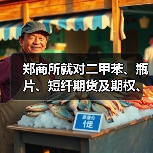 郑商所就对二甲苯、瓶片、短纤期货及期权、精对苯二甲酸期权引入境外交易者相关业务规则修订公开征求意见（图3）