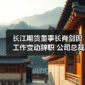 长江期货董事长肖剑因工作变动辞职 公司总裁张帆代为履行董事长职责（图1）