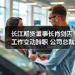 长江期货董事长肖剑因工作变动辞职 公司总裁张帆代为履行董事长职责（图4）