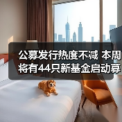 公募发行热度不减 本周将有44只新基金启动募集(图1) 公募发行热度不减 本周将有44只新基金启动募集(图1)