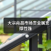 大宗商品市场贵金属支撑性强(图1) 大宗商品市场贵金属支撑性强(图1)