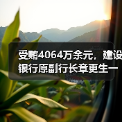 受贿4064万余元,建设银行原副行长章更生一审获刑18年(图2) 受贿4064万余元,建设银行原副行长章更生一审获刑18年(图2)
