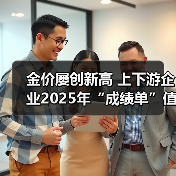 金价屡创新高 上下游企业2025年“成绩单”值得期待(图2) 金价屡创新高 上下游企业2025年“成绩单”值得期待(图2)