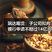 瑞达期货：子公司拟向银行申请不超过14亿元综合授信额度（图3）
