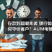存款到期潮来袭 银行如何守住客户？AUM考核升级（图1）
