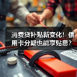 消费贷补贴新变化!信用卡分期也能享贴息?(图4) 消费贷补贴新变化!信用卡分期也能享贴息?(图4)