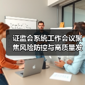 证监会系统工作会议聚焦风险防控与高质量发展改革举措(图1) 证监会系统工作会议聚焦风险防控与高质量发展改革举措(图1)
