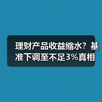 理财产品收益缩水？基准下调至不足3%真相（图1）