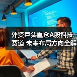 外资巨头重仓A股科技赛道 未来布局方向全解析（图3）