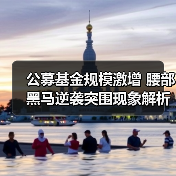 公募基金规模激增 腰部黑马逆袭突围现象解析(图1) 公募基金规模激增 腰部黑马逆袭突围现象解析(图1)