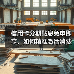 信用卡分期贴息免申即享,如何精准激活消费?(图4) 信用卡分期贴息免申即享,如何精准激活消费?(图4)