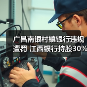 广昌南银村镇银行违规遭罚 江西银行持股30%引关注（图1）