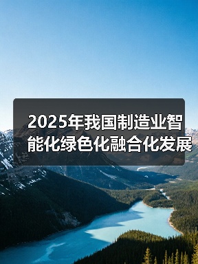 2025年我国制造业智能化绿色化融合化发展提速,趋势如何?(图1) 2025年我国制造业智能化绿色化融合化发展提速,趋势如何?(图1)