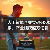 人工智能企业突破6000家,产业规模超万亿引领未来(图2) 人工智能企业突破6000家,产业规模超万亿引领未来(图2)