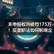 未申报收购被罚175万!反垄断法如何影响企业并购?(图1) 未申报收购被罚175万!反垄断法如何影响企业并购?(图1)