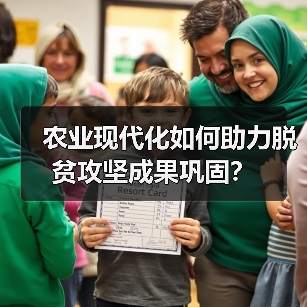 农业现代化如何助力脱贫攻坚成果巩固?(图2) 农业现代化如何助力脱贫攻坚成果巩固?(图2)