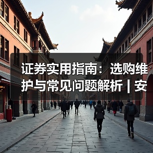 证券实用指南:选购维护与常见问题解析 | 安渡金融资讯(图3) 证券实用指南:选购维护与常见问题解析 | 安渡金融资讯(图3)