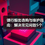 银行服务选购与维护指南：解决常见问题5个实用方法（图1）