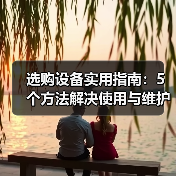 选购设备实用指南：5个方法解决使用与维护难题（图1）