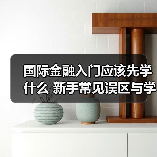 国际金融入门应该先学什么 新手常见误区与学习路径梳理