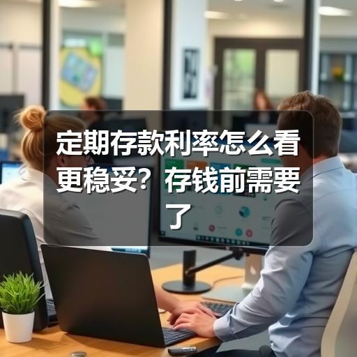 定期存款利率怎么看更稳妥?存钱前需要了解的关键点