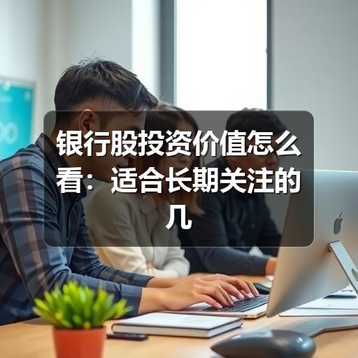 银行股投资价值怎么看:适合长期关注的几个判断维度