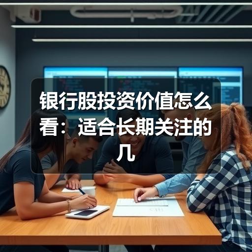 银行股投资价值怎么看:适合长期关注的几个判断维度