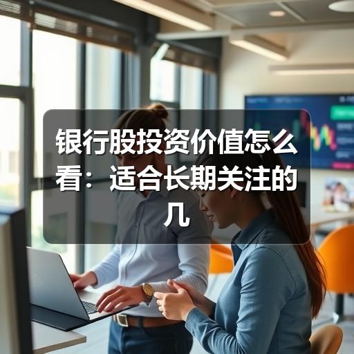 银行股投资价值怎么看:适合长期关注的几个判断维度