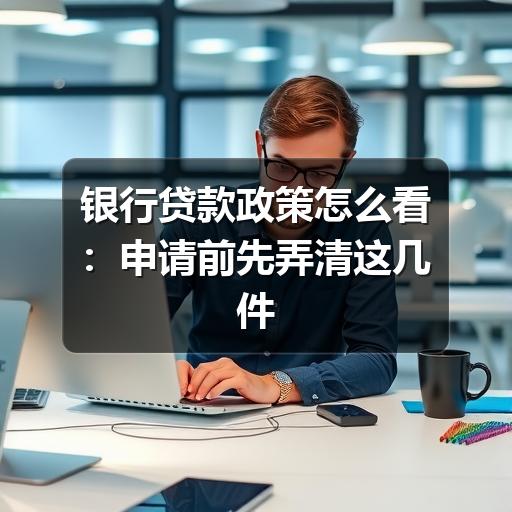 银行贷款政策怎么看：申请前先弄清这几件事